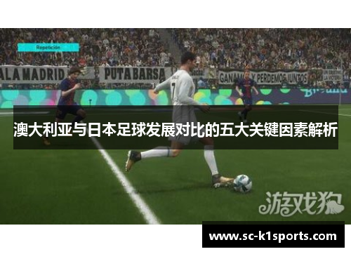 澳大利亚与日本足球发展对比的五大关键因素解析