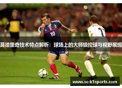 莫德里奇技术特点解析：球场上的大师级控球与视野展现