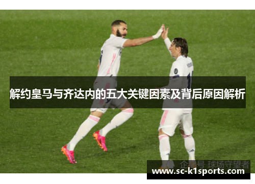 解约皇马与齐达内的五大关键因素及背后原因解析