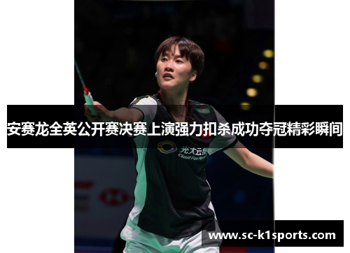 安赛龙全英公开赛决赛上演强力扣杀成功夺冠精彩瞬间