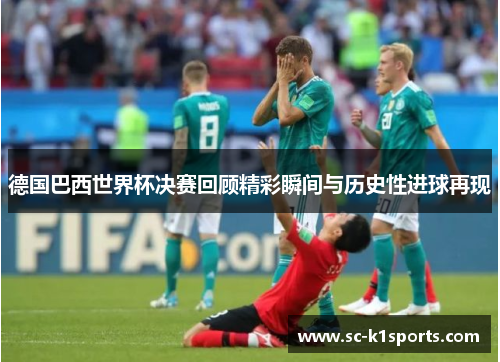 德国巴西世界杯决赛回顾精彩瞬间与历史性进球再现