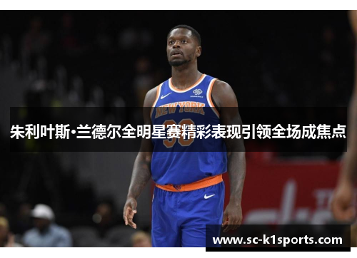 朱利叶斯·兰德尔全明星赛精彩表现引领全场成焦点