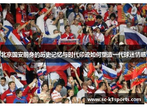 北京国安前身的历史记忆与时代印迹如何塑造一代球迷情感