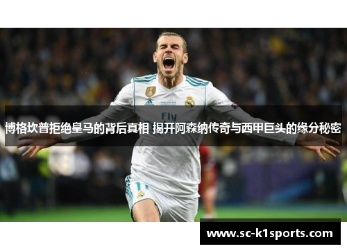 博格坎普拒绝皇马的背后真相 揭开阿森纳传奇与西甲巨头的缘分秘密