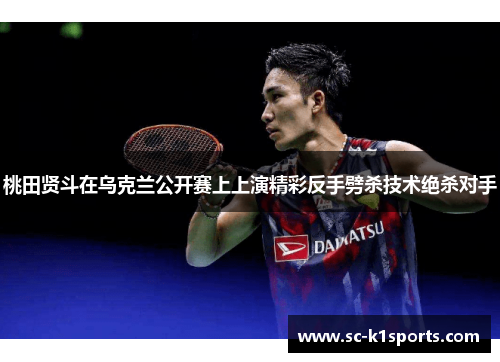 桃田贤斗在乌克兰公开赛上上演精彩反手劈杀技术绝杀对手