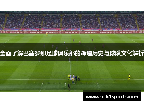 全面了解巴塞罗那足球俱乐部的辉煌历史与球队文化解析