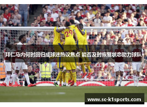 拜仁马内何时回归成球迷热议焦点 能否及时恢复状态助力球队