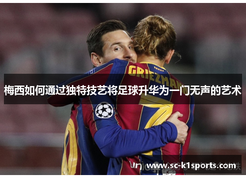 梅西如何通过独特技艺将足球升华为一门无声的艺术