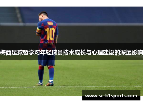 梅西足球哲学对年轻球员技术成长与心理建设的深远影响