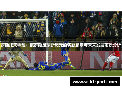 罗斯托夫崛起：俄罗斯足球新纪元的崭新篇章与未来发展前景分析