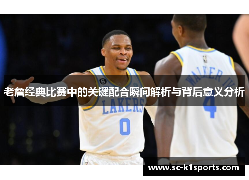 老詹经典比赛中的关键配合瞬间解析与背后意义分析