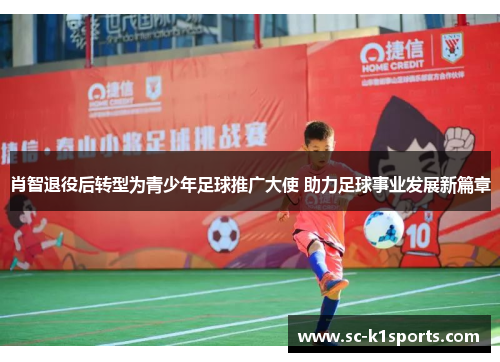 肖智退役后转型为青少年足球推广大使 助力足球事业发展新篇章