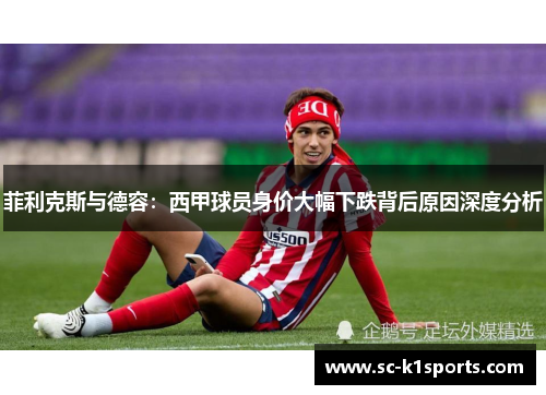 菲利克斯与德容：西甲球员身价大幅下跌背后原因深度分析