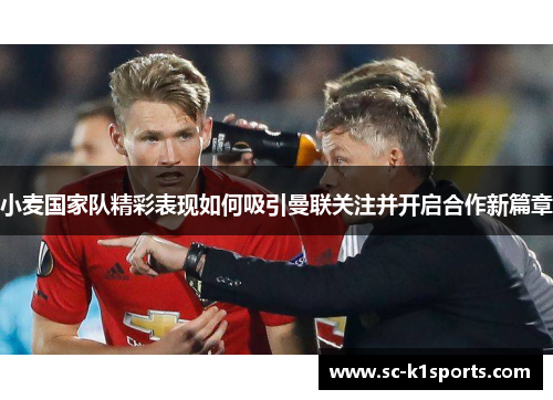 小麦国家队精彩表现如何吸引曼联关注并开启合作新篇章