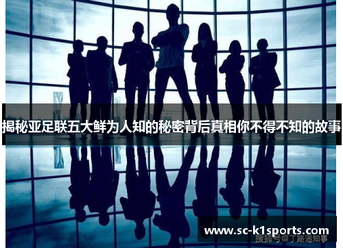 揭秘亚足联五大鲜为人知的秘密背后真相你不得不知的故事