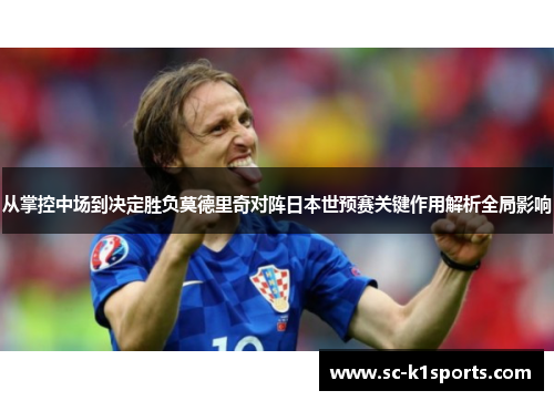 从掌控中场到决定胜负莫德里奇对阵日本世预赛关键作用解析全局影响
