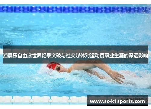 潘展乐自由泳世界纪录突破与社交媒体对运动员职业生涯的深远影响