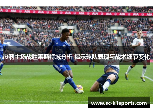 热刺主场战胜莱斯特城分析 揭示球队表现与战术细节变化