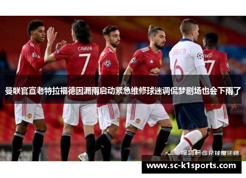 曼联官宣老特拉福德因漏雨启动紧急维修球迷调侃梦剧场也会下雨了