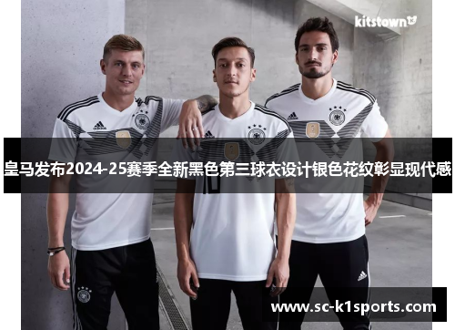皇马发布2024-25赛季全新黑色第三球衣设计银色花纹彰显现代感