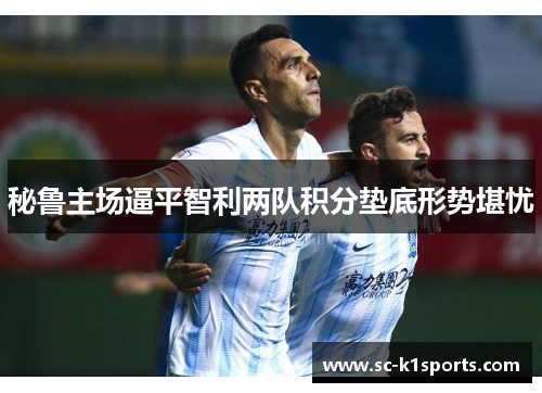 秘鲁主场逼平智利两队积分垫底形势堪忧