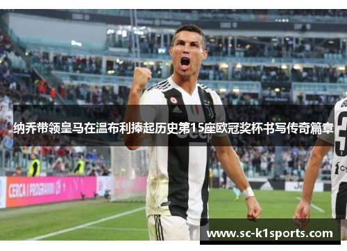 纳乔带领皇马在温布利捧起历史第15座欧冠奖杯书写传奇篇章