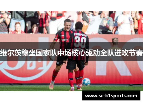 维尔茨稳坐国家队中场核心驱动全队进攻节奏