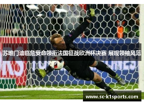 苏维门迪临危受命领衔法国征战欧洲杯决赛 展现领袖风范