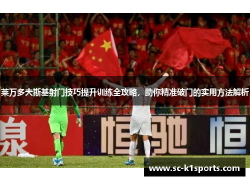 莱万多夫斯基射门技巧提升训练全攻略,助你精准破门的实用方法解析 莱万多夫斯基射门技巧提升训练全攻略,助你精准破门的实用方法解析