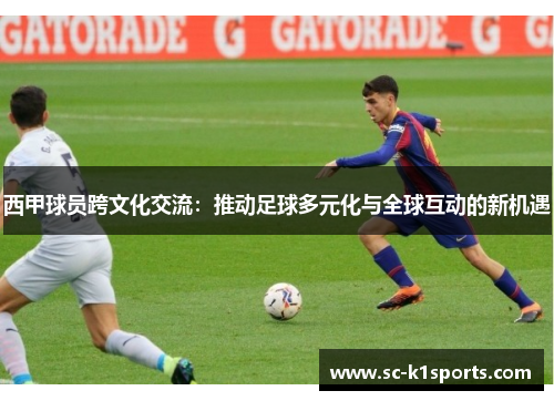 西甲球员跨文化交流:推动足球多元化与全球互动的新机遇 西甲球员跨文化交流:推动足球多元化与全球互动的新机遇