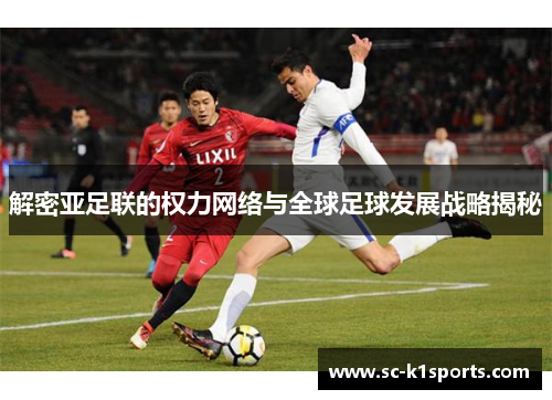解密亚足联的权力网络与全球足球发展战略揭秘 解密亚足联的权力网络与全球足球发展战略揭秘