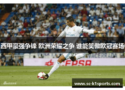 西甲豪强争锋 欧洲荣耀之争 谁能笑傲欧冠赛场 西甲豪强争锋 欧洲荣耀之争 谁能笑傲欧冠赛场