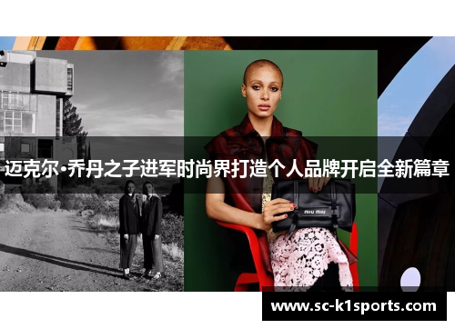 迈克尔·乔丹之子进军时尚界打造个人品牌开启全新篇章 迈克尔·乔丹之子进军时尚界打造个人品牌开启全新篇章